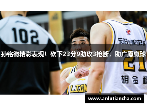 孙铭徽精彩表现！砍下23分9助攻3抢断，助广厦赢球
